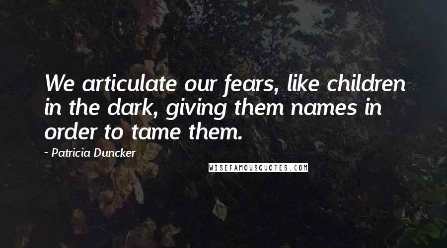 Patricia Duncker Quotes: We articulate our fears, like children in the dark, giving them names in order to tame them.