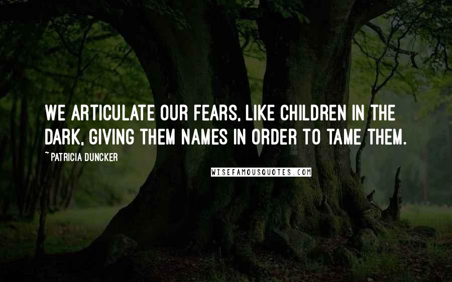 Patricia Duncker Quotes: We articulate our fears, like children in the dark, giving them names in order to tame them.