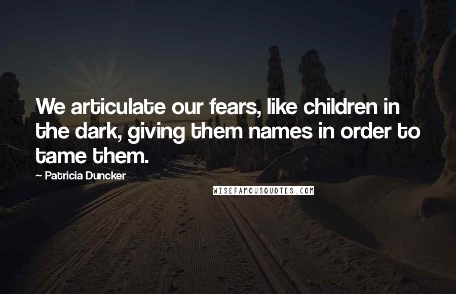 Patricia Duncker Quotes: We articulate our fears, like children in the dark, giving them names in order to tame them.