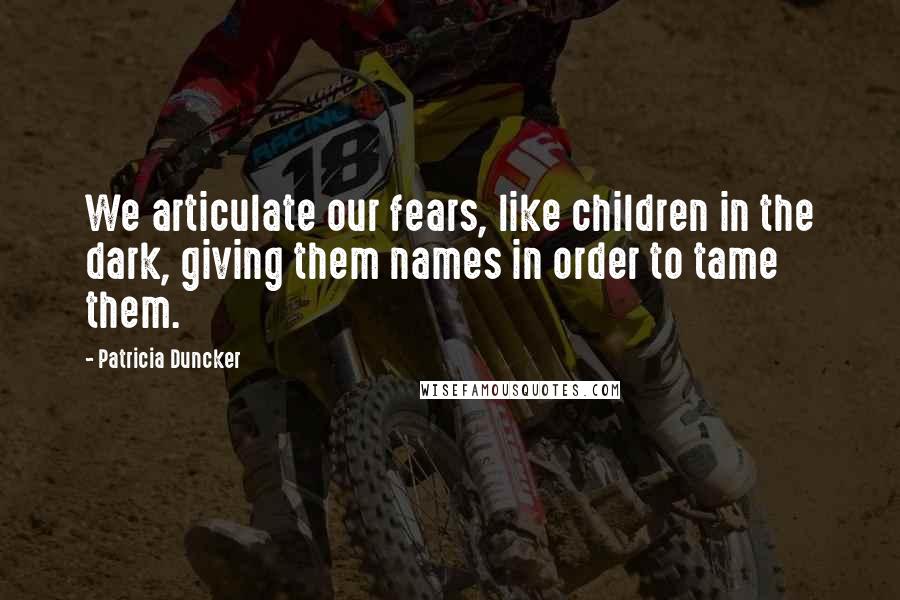 Patricia Duncker Quotes: We articulate our fears, like children in the dark, giving them names in order to tame them.