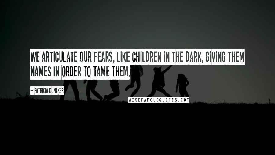 Patricia Duncker Quotes: We articulate our fears, like children in the dark, giving them names in order to tame them.