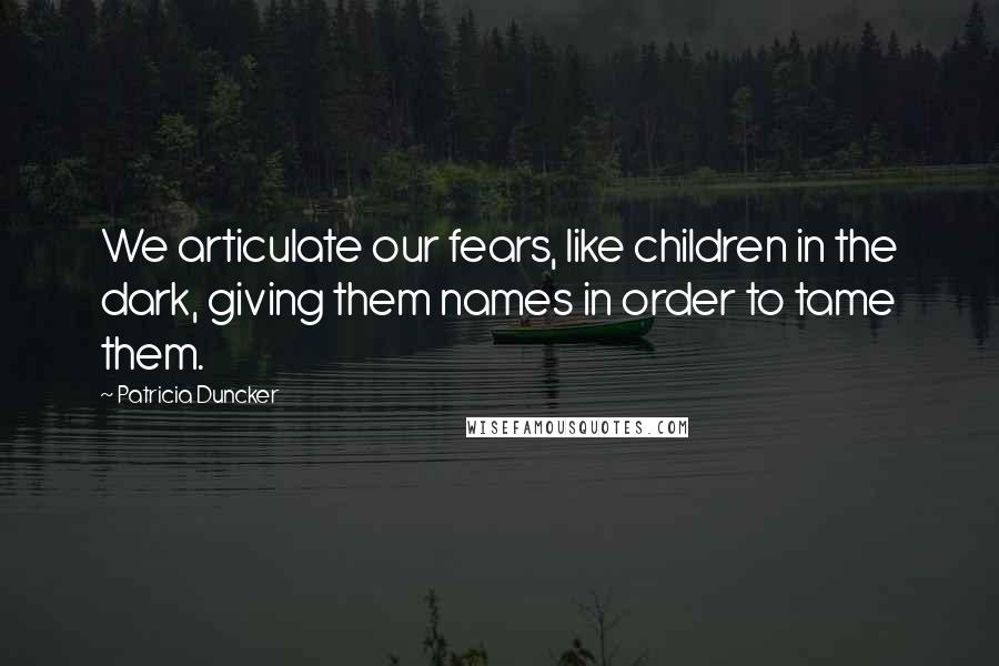 Patricia Duncker Quotes: We articulate our fears, like children in the dark, giving them names in order to tame them.