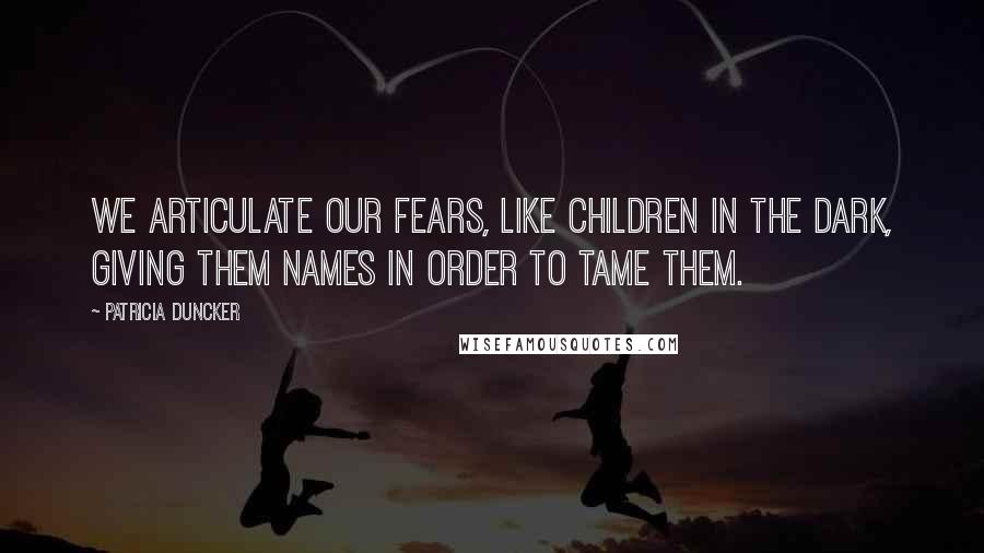 Patricia Duncker Quotes: We articulate our fears, like children in the dark, giving them names in order to tame them.