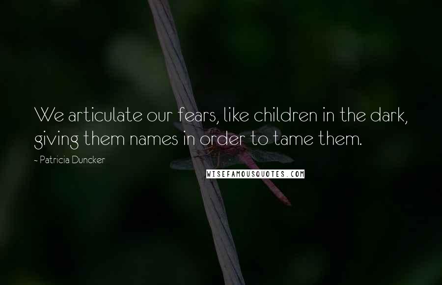 Patricia Duncker Quotes: We articulate our fears, like children in the dark, giving them names in order to tame them.