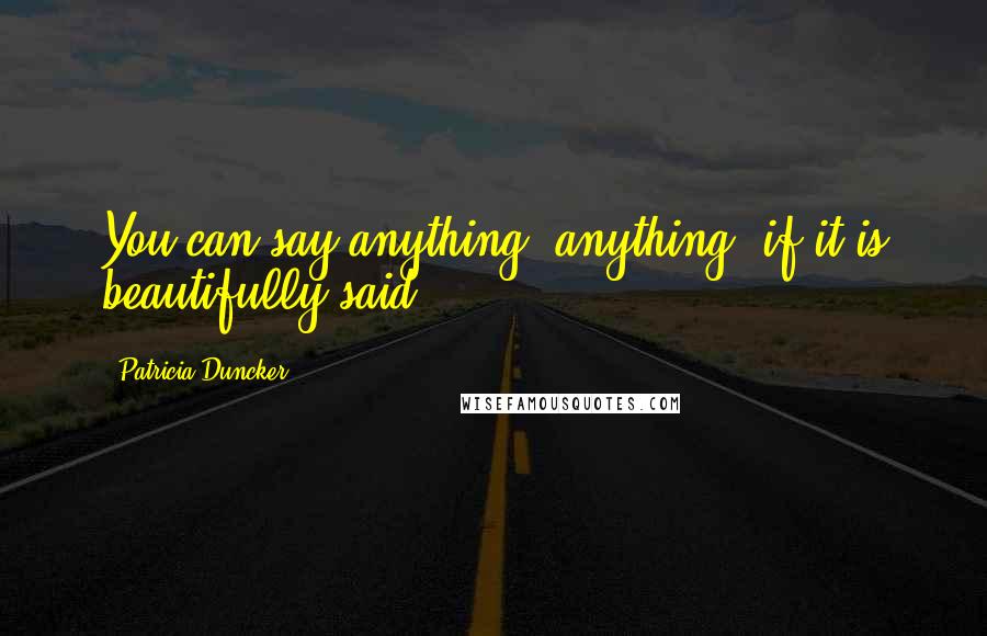 Patricia Duncker Quotes: You can say anything, anything, if it is beautifully said.