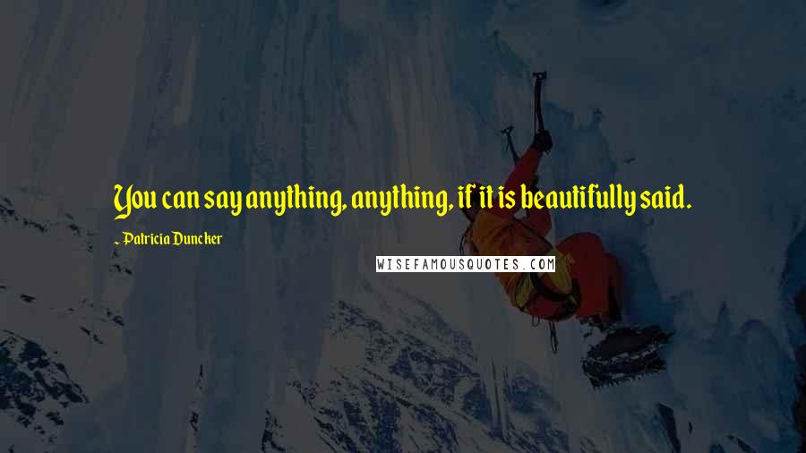 Patricia Duncker Quotes: You can say anything, anything, if it is beautifully said.
