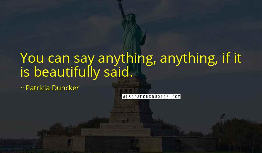 Patricia Duncker Quotes: You can say anything, anything, if it is beautifully said.