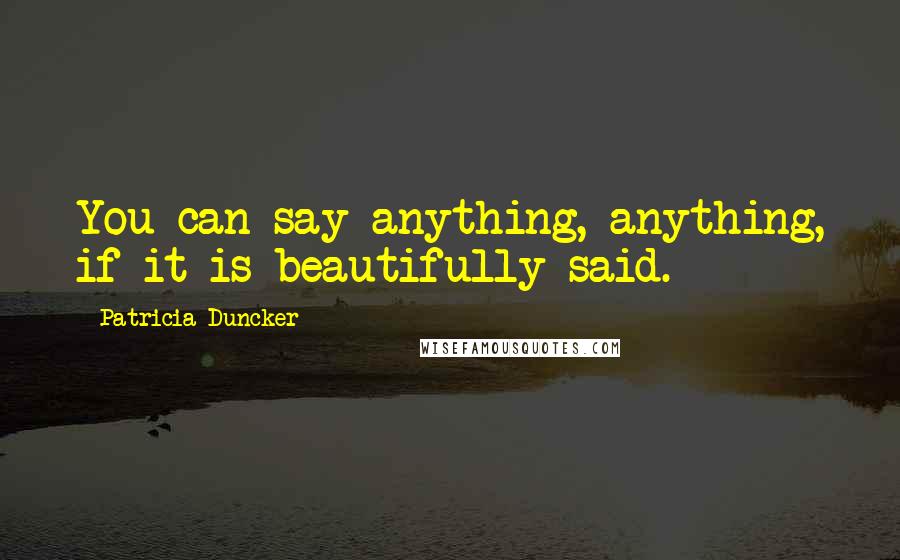 Patricia Duncker Quotes: You can say anything, anything, if it is beautifully said.