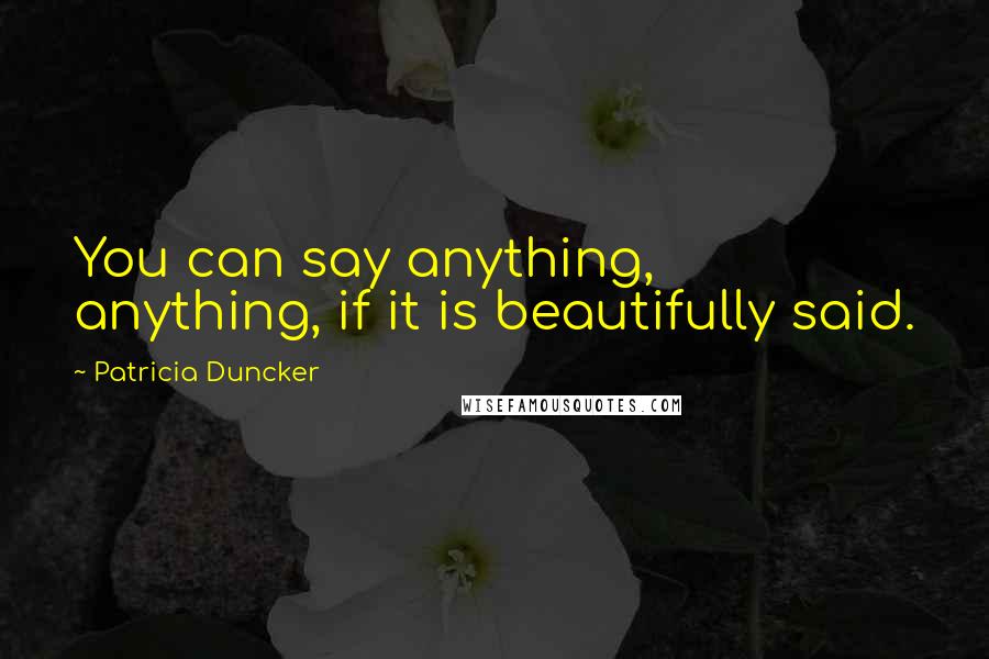 Patricia Duncker Quotes: You can say anything, anything, if it is beautifully said.