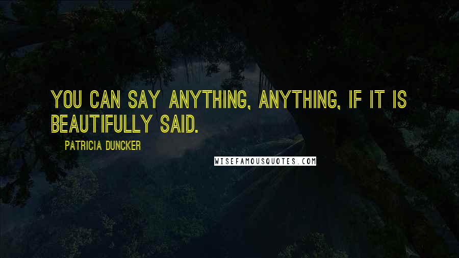 Patricia Duncker Quotes: You can say anything, anything, if it is beautifully said.