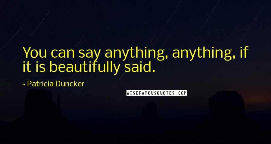 Patricia Duncker Quotes: You can say anything, anything, if it is beautifully said.