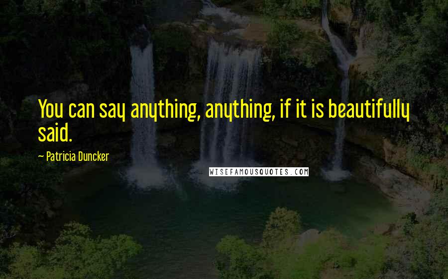 Patricia Duncker Quotes: You can say anything, anything, if it is beautifully said.