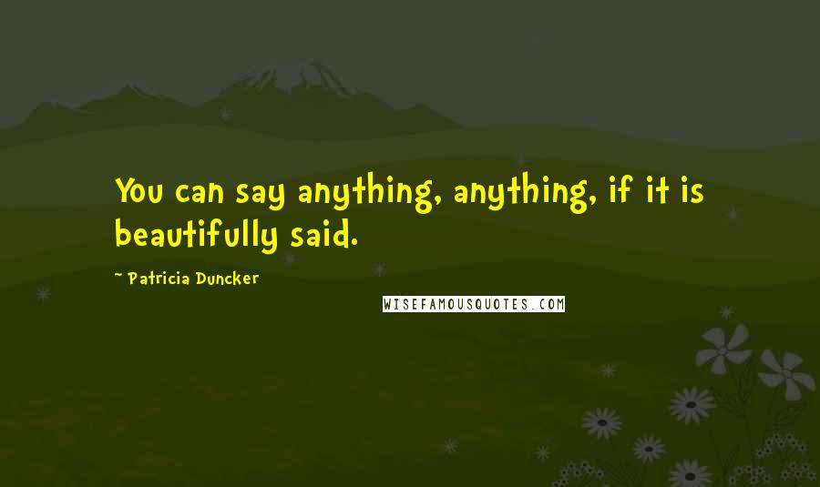 Patricia Duncker Quotes: You can say anything, anything, if it is beautifully said.