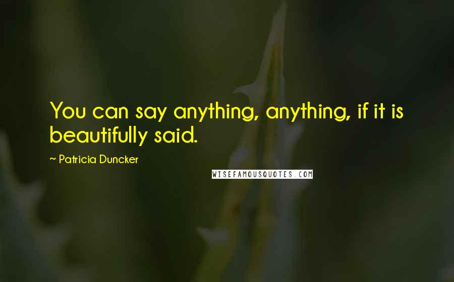 Patricia Duncker Quotes: You can say anything, anything, if it is beautifully said.