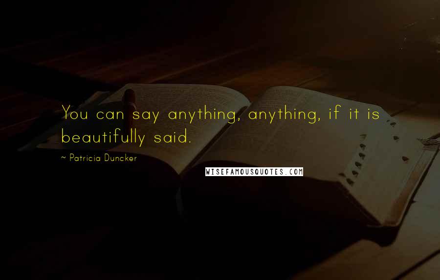 Patricia Duncker Quotes: You can say anything, anything, if it is beautifully said.