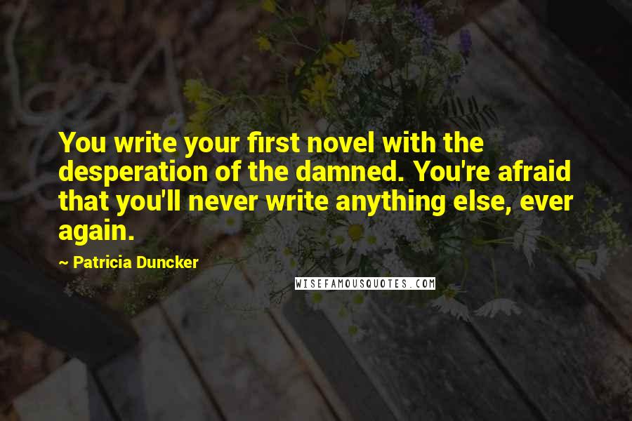Patricia Duncker Quotes: You write your first novel with the desperation of the damned. You're afraid that you'll never write anything else, ever again.