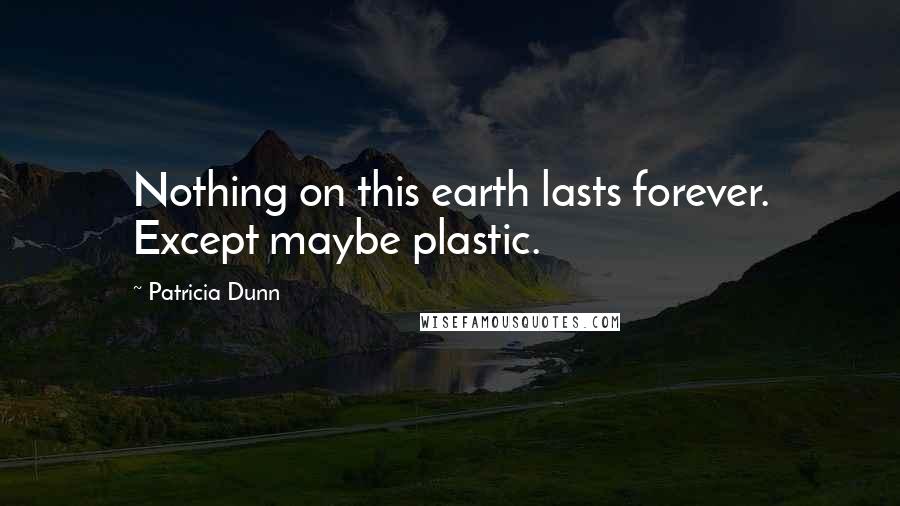 Patricia Dunn Quotes: Nothing on this earth lasts forever. Except maybe plastic.