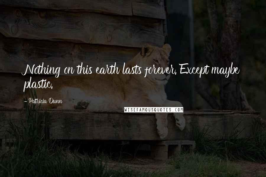 Patricia Dunn Quotes: Nothing on this earth lasts forever. Except maybe plastic.