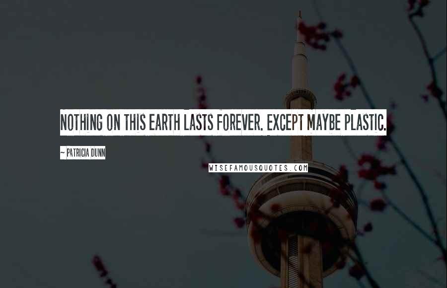 Patricia Dunn Quotes: Nothing on this earth lasts forever. Except maybe plastic.