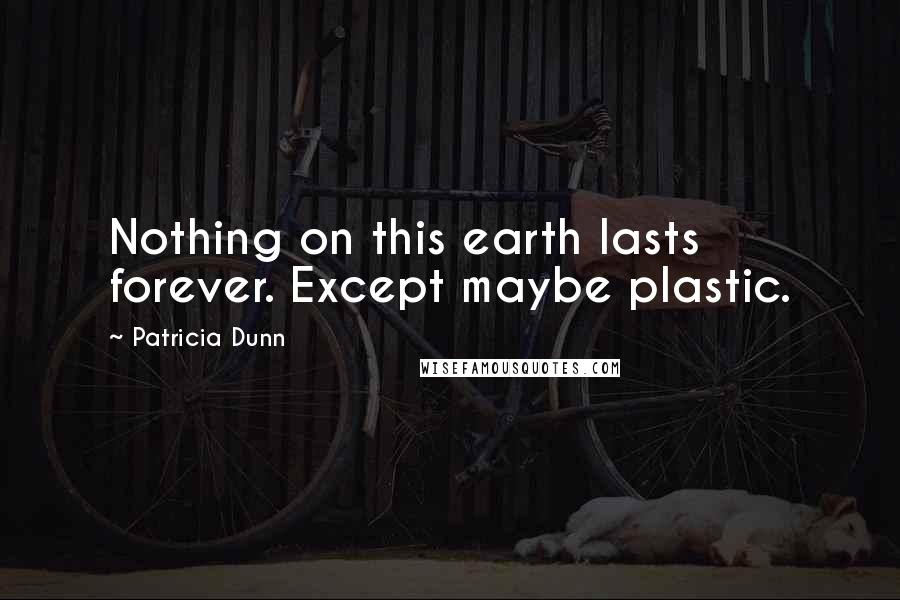 Patricia Dunn Quotes: Nothing on this earth lasts forever. Except maybe plastic.