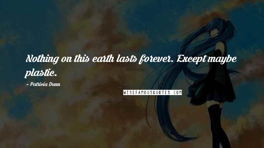 Patricia Dunn Quotes: Nothing on this earth lasts forever. Except maybe plastic.