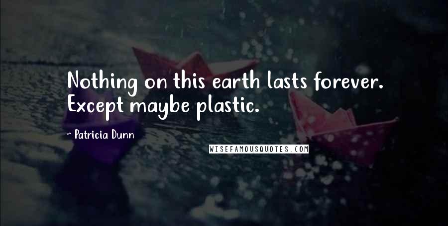 Patricia Dunn Quotes: Nothing on this earth lasts forever. Except maybe plastic.