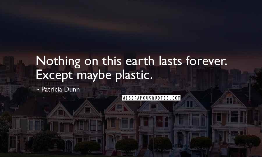 Patricia Dunn Quotes: Nothing on this earth lasts forever. Except maybe plastic.