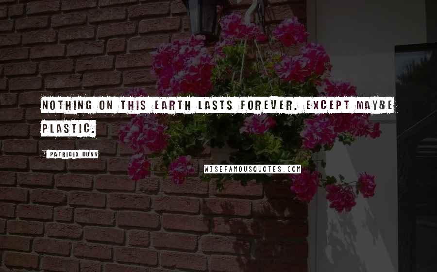 Patricia Dunn Quotes: Nothing on this earth lasts forever. Except maybe plastic.