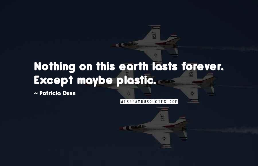 Patricia Dunn Quotes: Nothing on this earth lasts forever. Except maybe plastic.