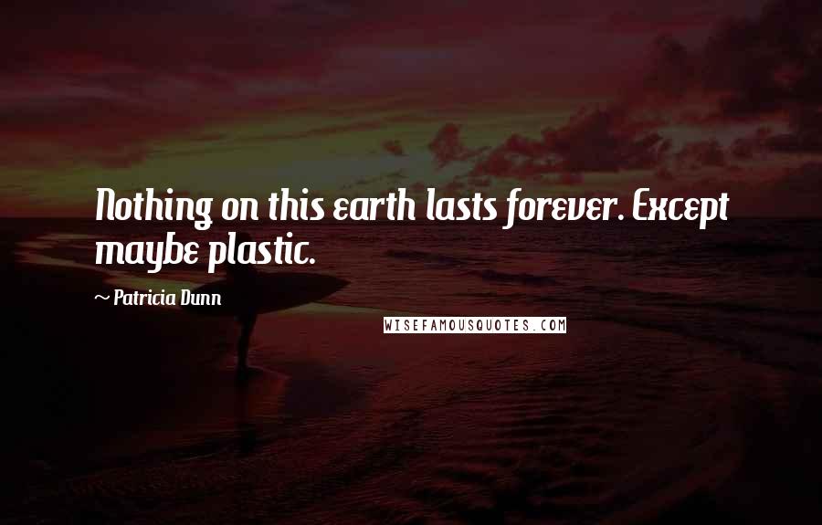 Patricia Dunn Quotes: Nothing on this earth lasts forever. Except maybe plastic.