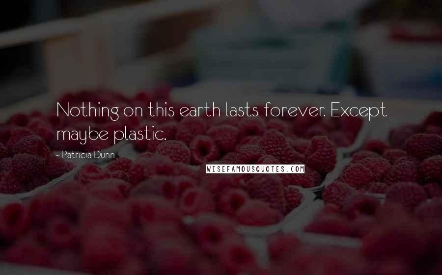 Patricia Dunn Quotes: Nothing on this earth lasts forever. Except maybe plastic.