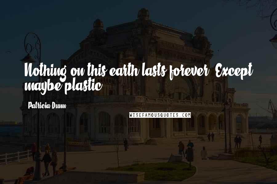 Patricia Dunn Quotes: Nothing on this earth lasts forever. Except maybe plastic.