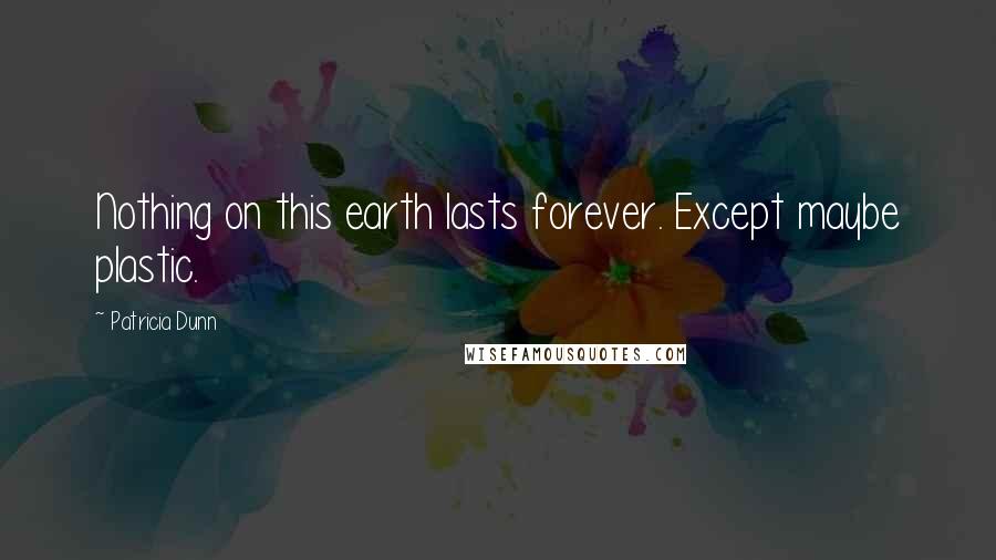 Patricia Dunn Quotes: Nothing on this earth lasts forever. Except maybe plastic.