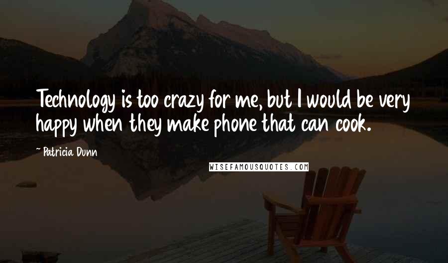 Patricia Dunn Quotes: Technology is too crazy for me, but I would be very happy when they make phone that can cook.