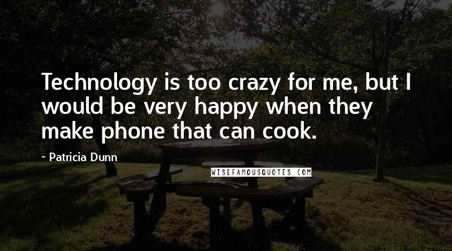 Patricia Dunn Quotes: Technology is too crazy for me, but I would be very happy when they make phone that can cook.