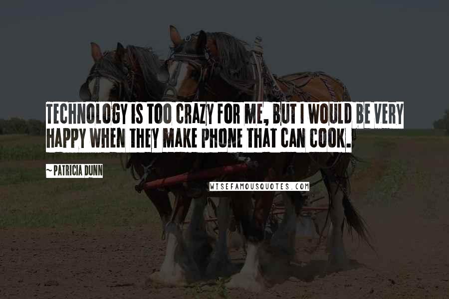 Patricia Dunn Quotes: Technology is too crazy for me, but I would be very happy when they make phone that can cook.