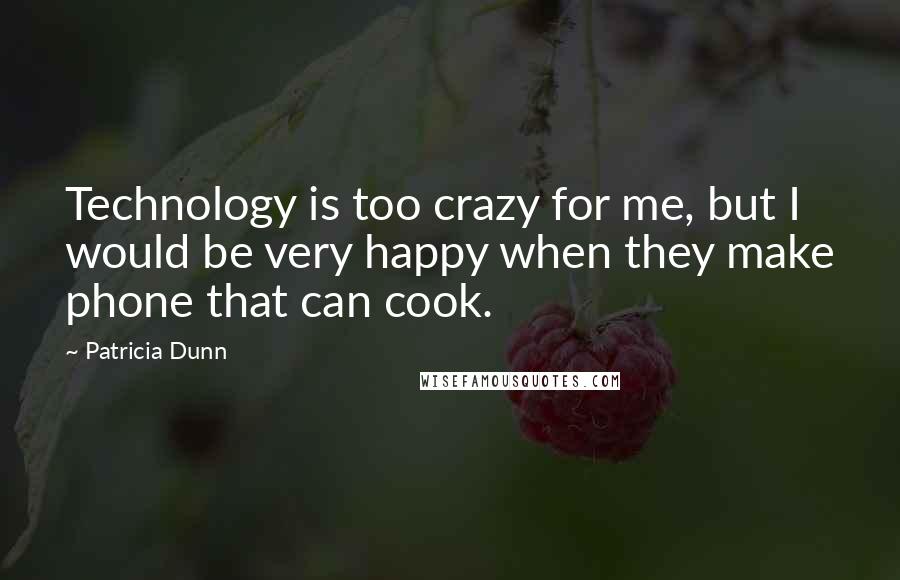 Patricia Dunn Quotes: Technology is too crazy for me, but I would be very happy when they make phone that can cook.