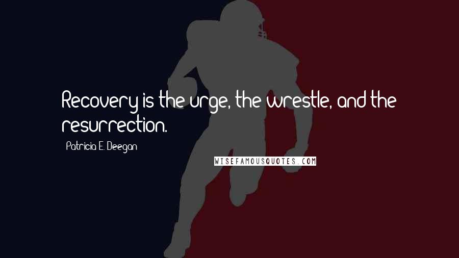 Patricia E. Deegan Quotes: Recovery is the urge, the wrestle, and the resurrection.