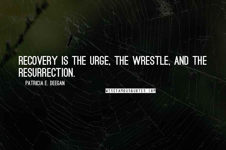 Patricia E. Deegan Quotes: Recovery is the urge, the wrestle, and the resurrection.