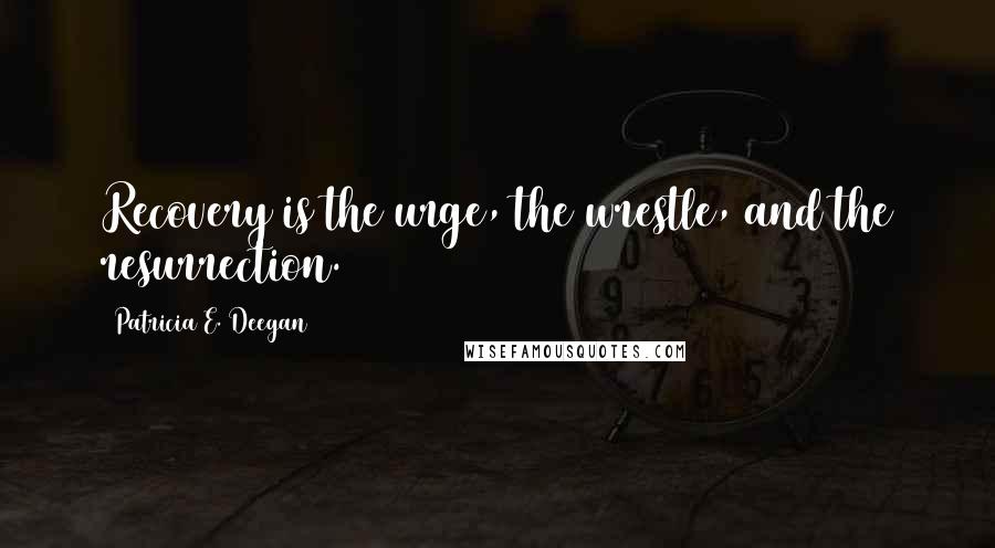 Patricia E. Deegan Quotes: Recovery is the urge, the wrestle, and the resurrection.