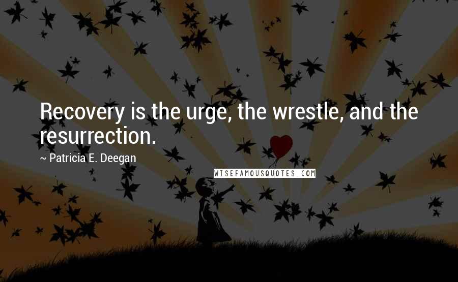 Patricia E. Deegan Quotes: Recovery is the urge, the wrestle, and the resurrection.