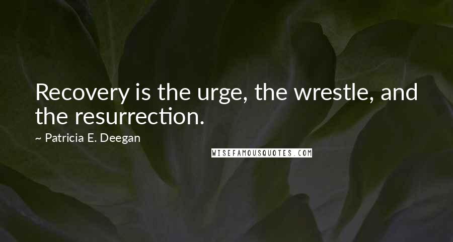 Patricia E. Deegan Quotes: Recovery is the urge, the wrestle, and the resurrection.