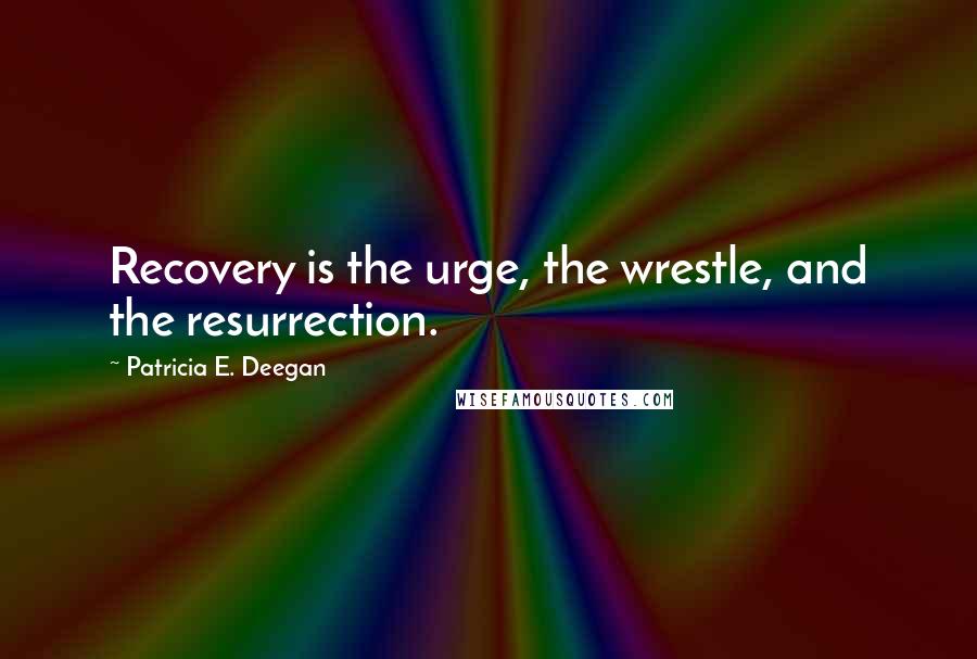Patricia E. Deegan Quotes: Recovery is the urge, the wrestle, and the resurrection.