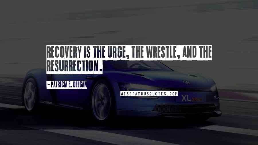 Patricia E. Deegan Quotes: Recovery is the urge, the wrestle, and the resurrection.