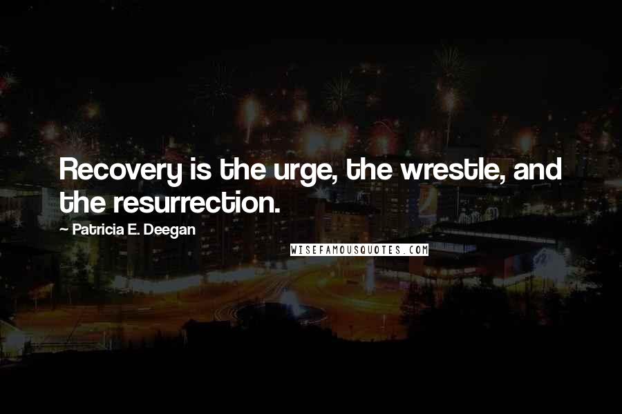 Patricia E. Deegan Quotes: Recovery is the urge, the wrestle, and the resurrection.