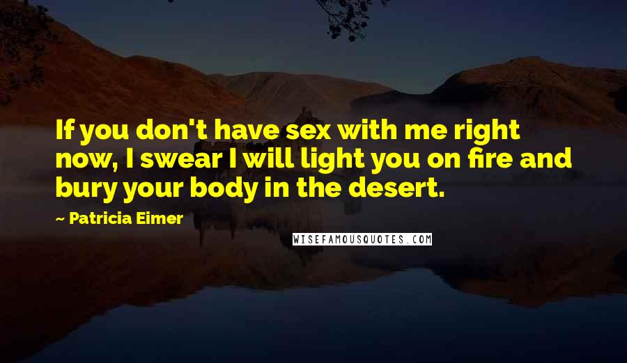 Patricia Eimer Quotes: If you don't have sex with me right now, I swear I will light you on fire and bury your body in the desert.