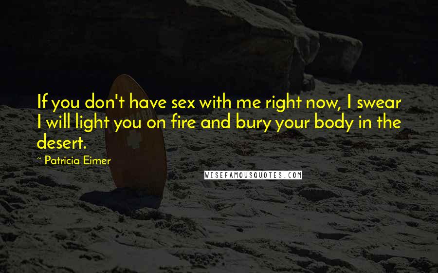 Patricia Eimer Quotes: If you don't have sex with me right now, I swear I will light you on fire and bury your body in the desert.
