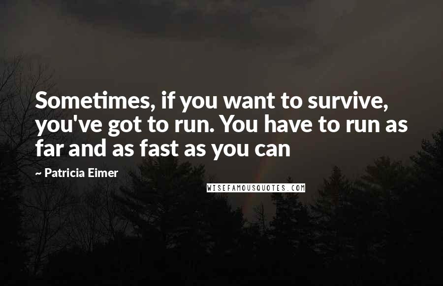 Patricia Eimer Quotes: Sometimes, if you want to survive, you've got to run. You have to run as far and as fast as you can