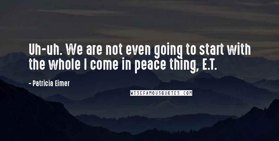 Patricia Eimer Quotes: Uh-uh. We are not even going to start with the whole I come in peace thing, E.T.