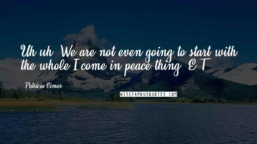 Patricia Eimer Quotes: Uh-uh. We are not even going to start with the whole I come in peace thing, E.T.